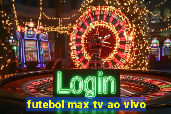 futebol max tv ao vivo